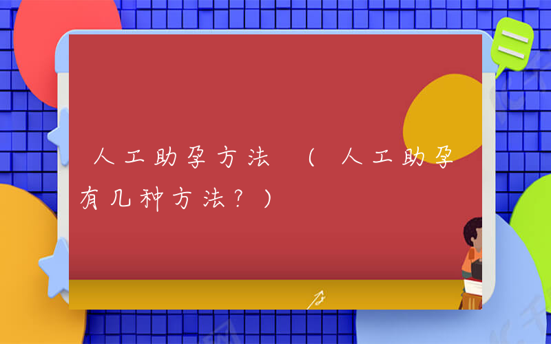 人工助孕方法 (人工助孕有几种方法？)